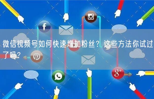 微信视频号如何快速增加粉丝？这些方法你试过了吗？