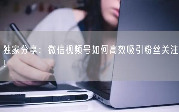 独家分享：微信视频号如何高效吸引粉丝关注！