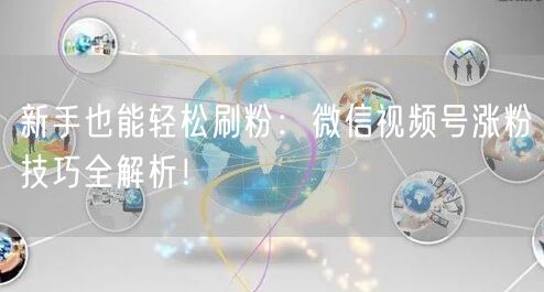 新手也能轻松刷粉：微信视频号涨粉技巧全解析！