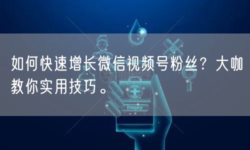 如何快速增长微信视频号粉丝？大咖教你实用技巧。