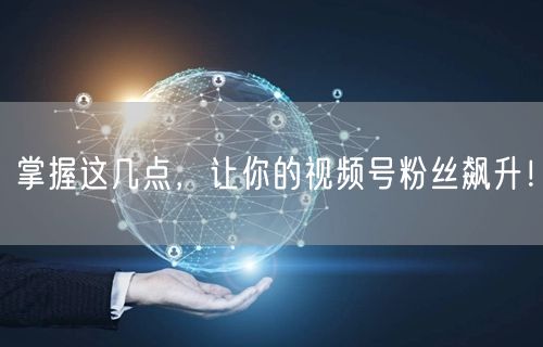 掌握这几点，让你的视频号粉丝飙升！