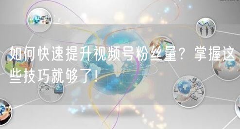 如何快速提升视频号粉丝量？掌握这些技巧就够了！
