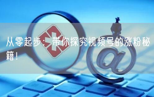 从零起步：带你探究视频号的涨粉秘籍！