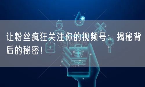 让粉丝疯狂关注你的视频号：揭秘背后的秘密！