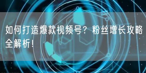 如何打造爆款视频号？粉丝增长攻略全解析！