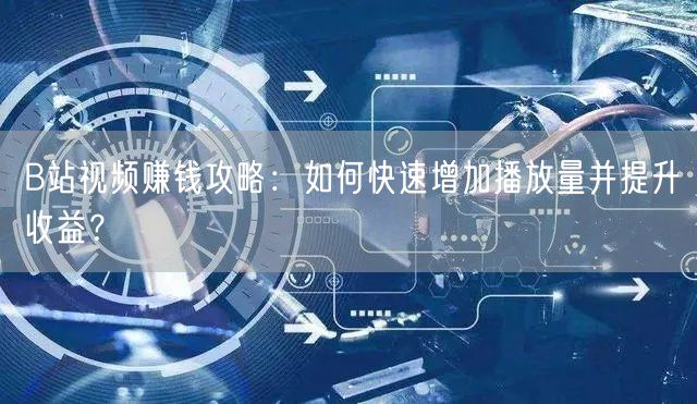 B站视频赚钱攻略：如何快速增加播放量并提升收益？