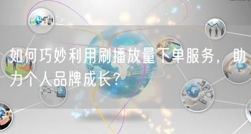 如何巧妙利用刷播放量下单服务，助力个人品牌成长？