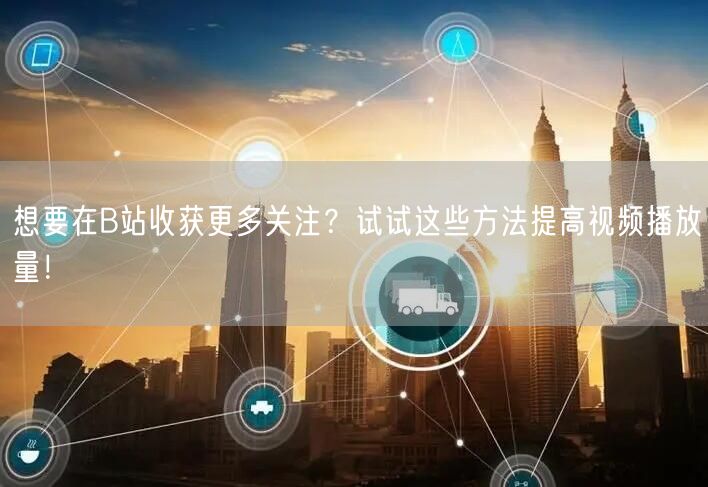想要在B站收获更多关注？试试这些方法提高视频播放量！
