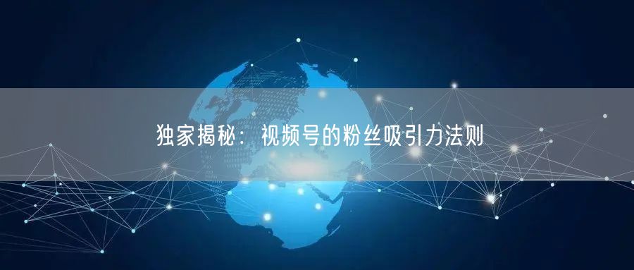 独家揭秘：视频号的粉丝吸引力法则