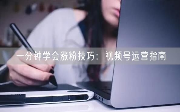 一分钟学会涨粉技巧：视频号运营指南