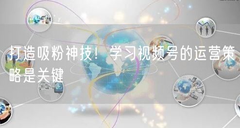 打造吸粉神技！学习视频号的运营策略是关键