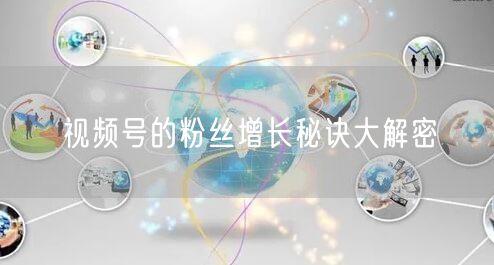 视频号的粉丝增长秘诀大解密