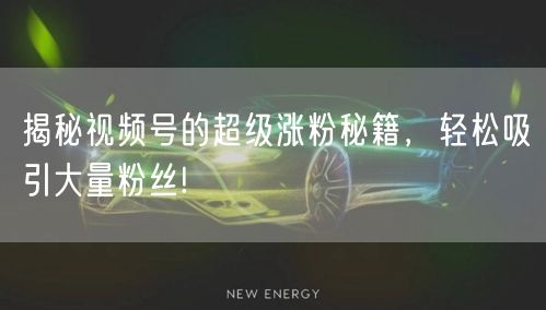 揭秘视频号的超级涨粉秘籍，轻松吸引大量粉丝!