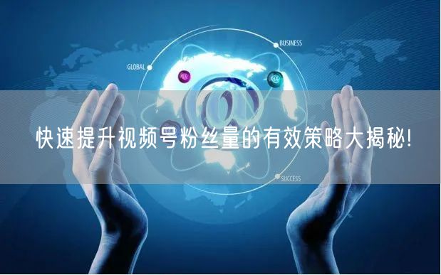 快速提升视频号粉丝量的有效策略大揭秘!