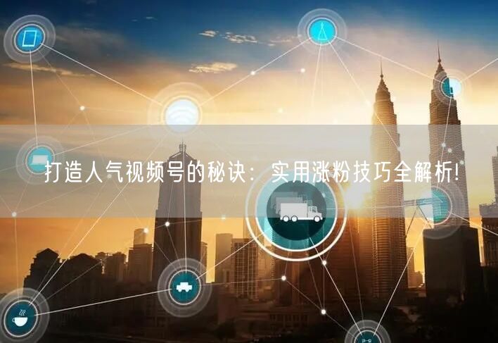 打造人气视频号的秘诀：实用涨粉技巧全解析!