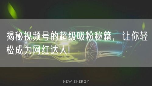 揭秘视频号的超级吸粉秘籍，让你轻松成为网红达人!