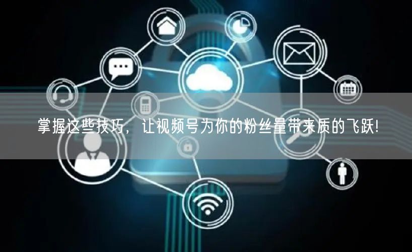 掌握这些技巧，让视频号为你的粉丝量带来质的飞跃!