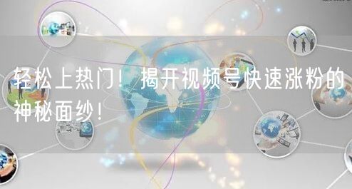 轻松上热门！揭开视频号快速涨粉的神秘面纱！