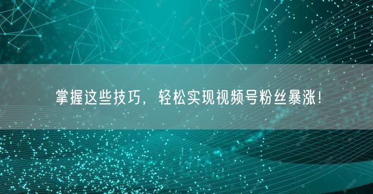 掌握这些技巧，轻松实现视频号粉丝暴涨！