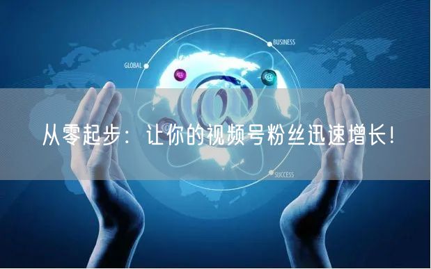 从零起步：让你的视频号粉丝迅速增长！