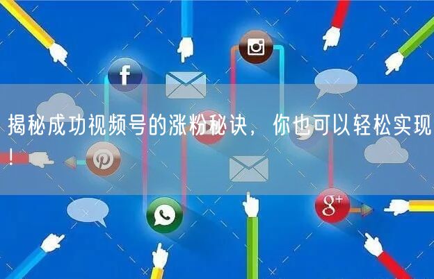 揭秘成功视频号的涨粉秘诀，你也可以轻松实现！