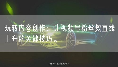 玩转内容创作：让视频号粉丝数直线上升的关键技巧。
