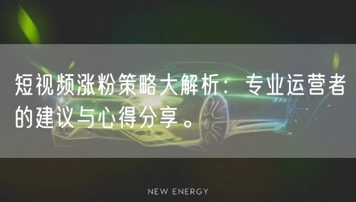 短视频涨粉策略大解析：专业运营者的建议与心得分享。