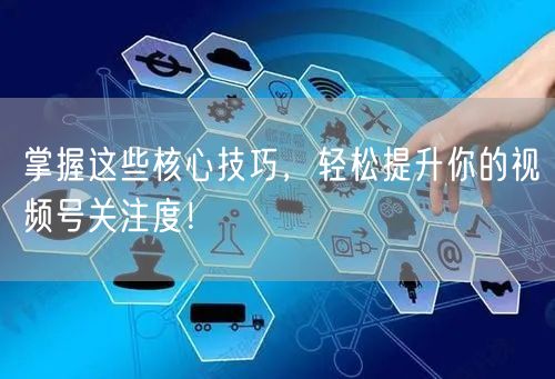 掌握这些核心技巧，轻松提升你的视频号关注度！