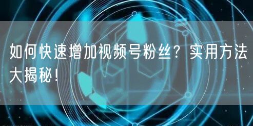 如何快速增加视频号粉丝？实用方法大揭秘！