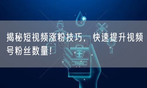 揭秘短视频涨粉技巧，快速提升视频号粉丝数量！