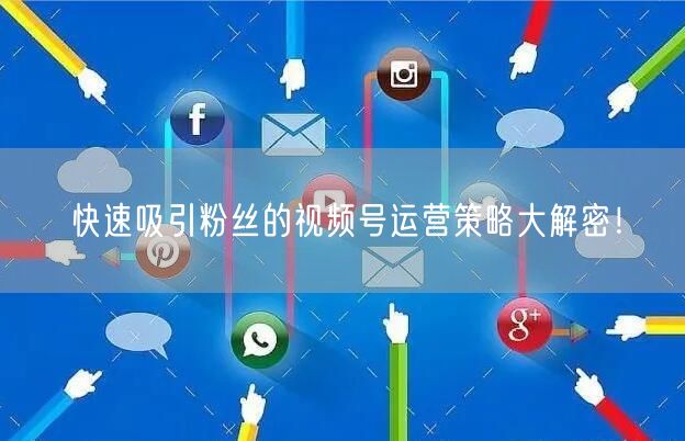 快速吸引粉丝的视频号运营策略大解密！