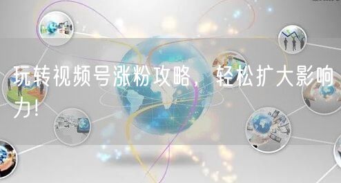 玩转视频号涨粉攻略，轻松扩大影响力！