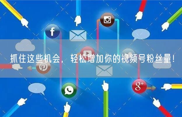 抓住这些机会，轻松增加你的视频号粉丝量！