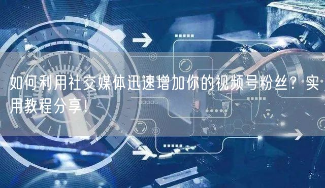 如何利用社交媒体迅速增加你的视频号粉丝？实用教程分享！