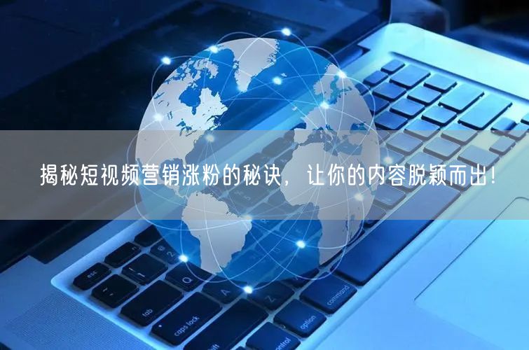 揭秘短视频营销涨粉的秘诀，让你的内容脱颖而出！