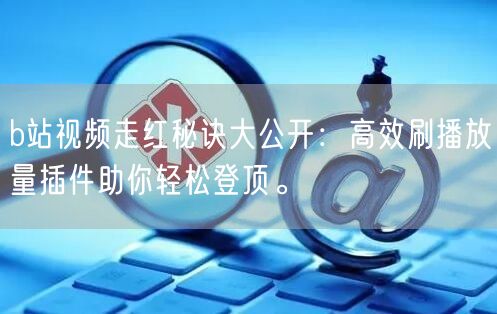 b站视频走红秘诀大公开：高效刷播放量插件助你轻松登顶。