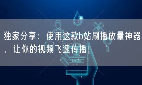 独家分享：使用这款b站刷播放量神器，让你的视频飞速传播！