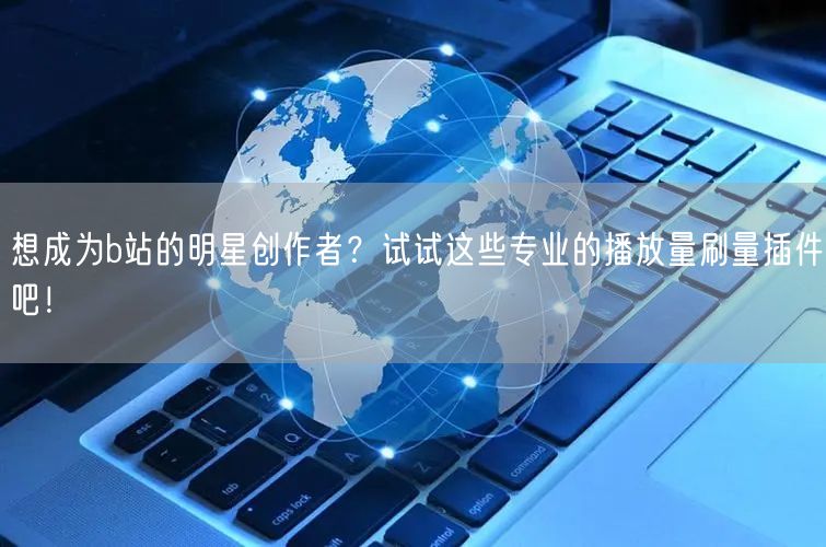 想成为b站的明星创作者？试试这些专业的播放量刷量插件吧！