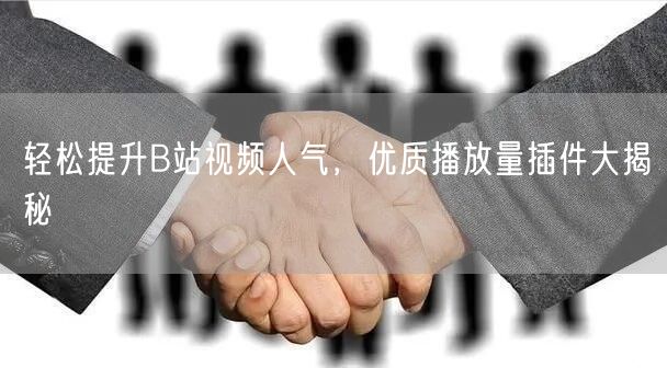 轻松提升B站视频人气，优质播放量插件大揭秘