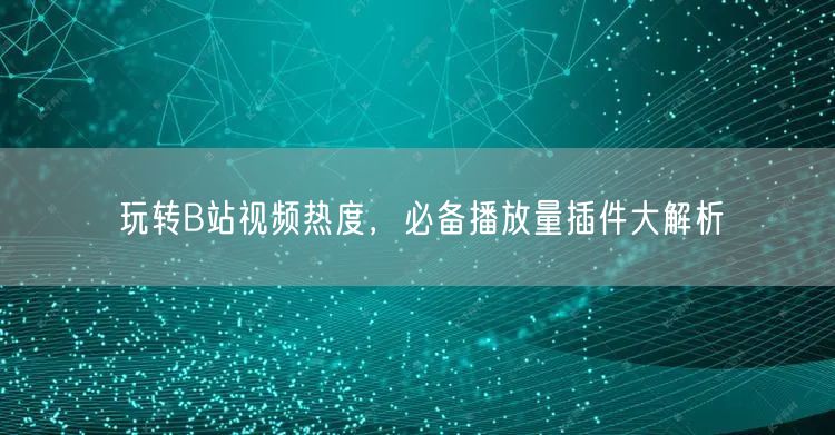 玩转B站视频热度，必备播放量插件大解析
