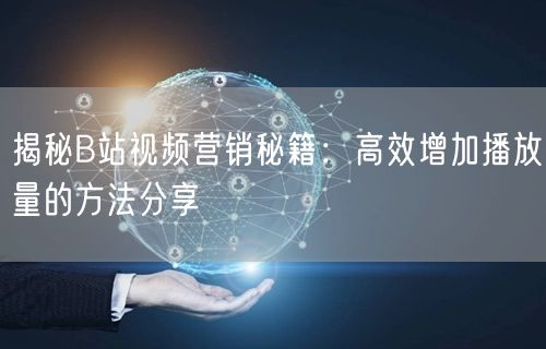 揭秘B站视频营销秘籍：高效增加播放量的方法分享