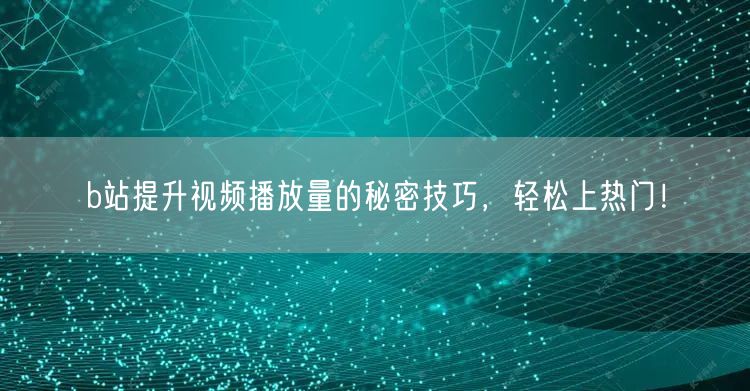 b站提升视频播放量的秘密技巧，轻松上热门！