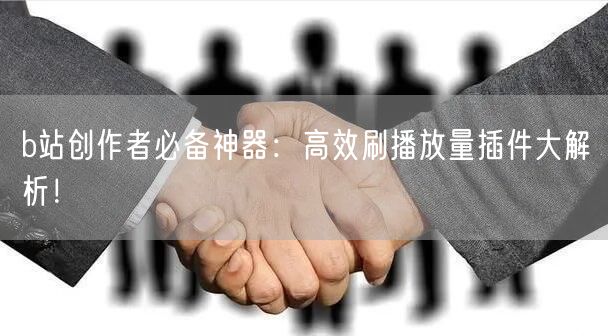 b站创作者必备神器：高效刷播放量插件大解析！
