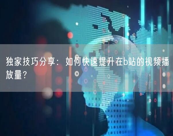 独家技巧分享：如何快速提升在b站的视频播放量？