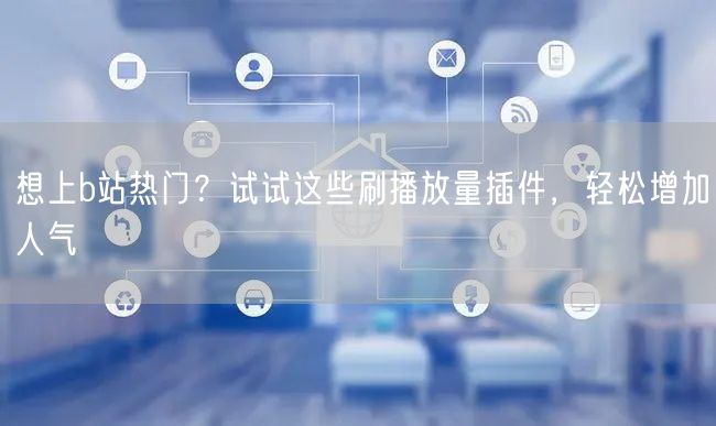 想上b站热门？试试这些刷播放量插件，轻松增加人气
