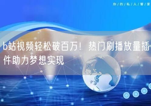b站视频轻松破百万！热门刷播放量插件助力梦想实现