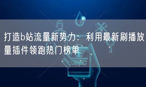 打造b站流量新势力：利用最新刷播放量插件领跑热门榜单