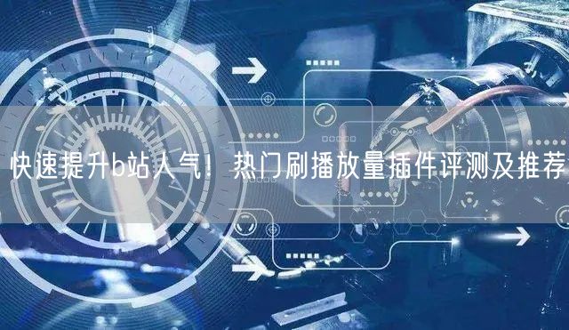 快速提升b站人气！热门刷播放量插件评测及推荐