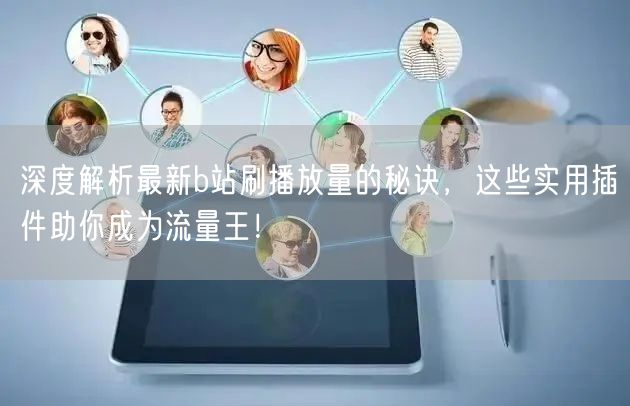 深度解析最新b站刷播放量的秘诀，这些实用插件助你成为流量王！