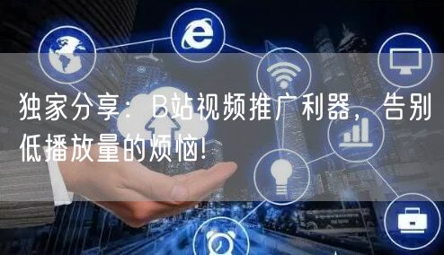 独家分享：B站视频推广利器，告别低播放量的烦恼!